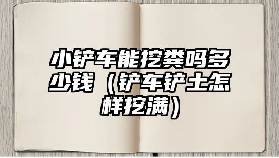 小鏟車能挖糞嗎多少錢（鏟車鏟土怎樣挖滿）