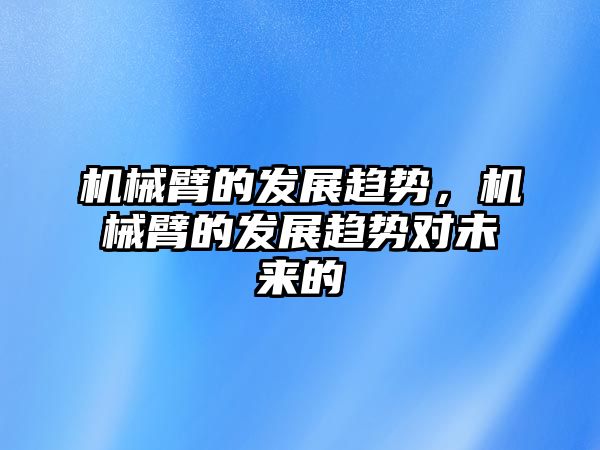 機械臂的發展趨勢，機械臂的發展趨勢對未來的