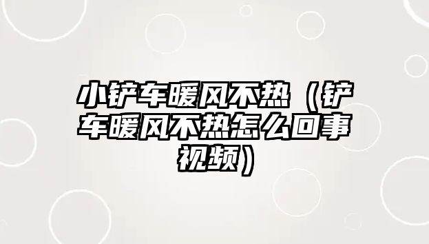 小鏟車暖風(fēng)不熱（鏟車暖風(fēng)不熱怎么回事視頻）