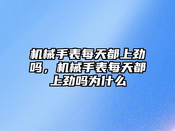 機械手表每天都上勁嗎，機械手表每天都上勁嗎為什么