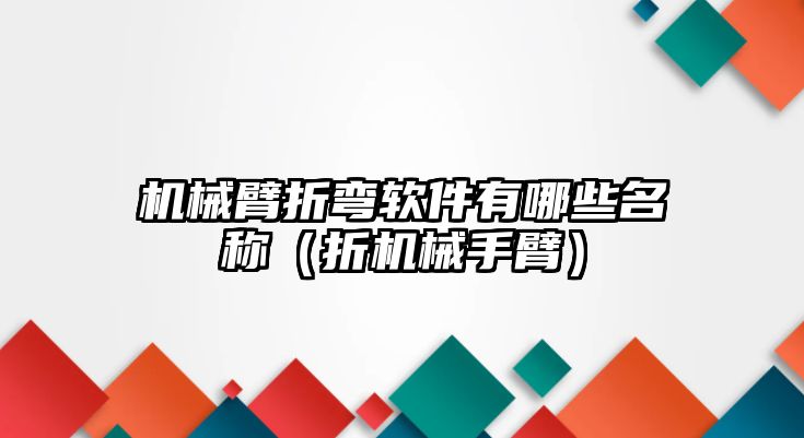 機械臂折彎軟件有哪些名稱（折機械手臂）