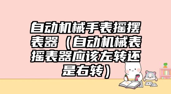 自動機械手表搖擺表器（自動機械表搖表器應該左轉還是右轉）