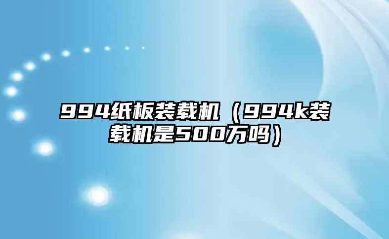 994紙板裝載機（994k裝載機是500萬嗎）