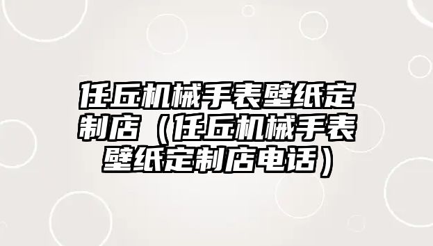 任丘機械手表壁紙定制店（任丘機械手表壁紙定制店電話）