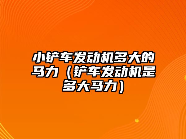 小鏟車發動機多大的馬力（鏟車發動機是多大馬力）