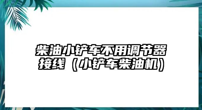 柴油小鏟車不用調節器接線（小鏟車柴油機）