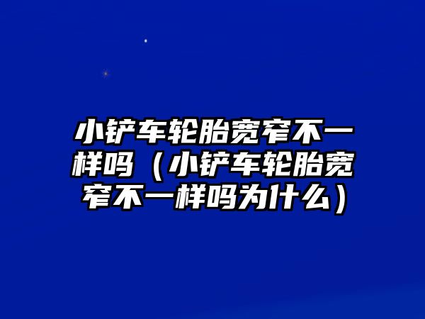 小鏟車輪胎寬窄不一樣嗎（小鏟車輪胎寬窄不一樣嗎為什么）