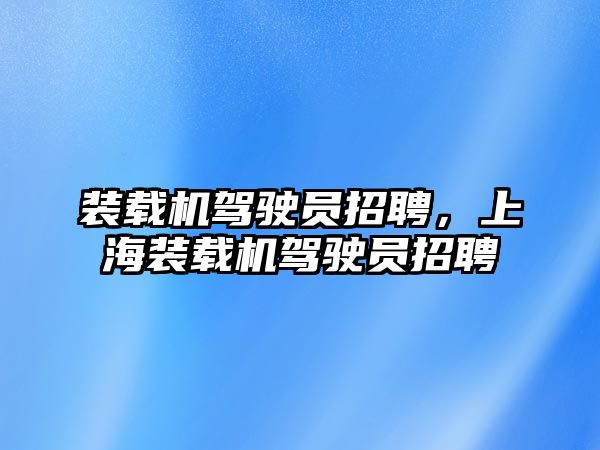 裝載機駕駛員招聘，上海裝載機駕駛員招聘