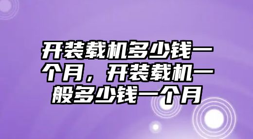 開裝載機多少錢一個月，開裝載機一般多少錢一個月