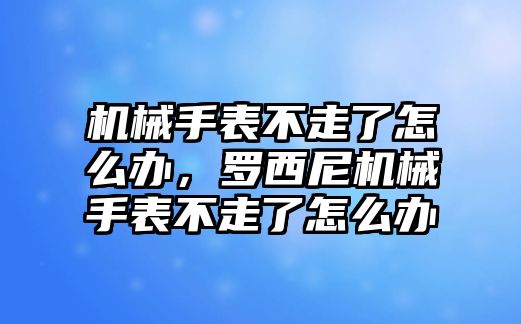 機械手表不走了怎么辦，羅西尼機械手表不走了怎么辦