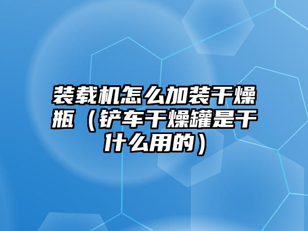 裝載機怎么加裝干燥瓶（鏟車干燥罐是干什么用的）