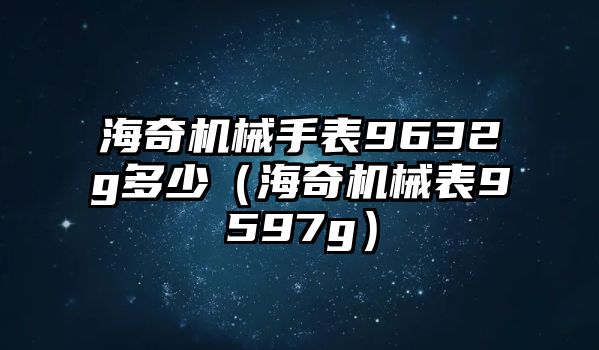 海奇機械手表9632g多少（海奇機械表9597g）