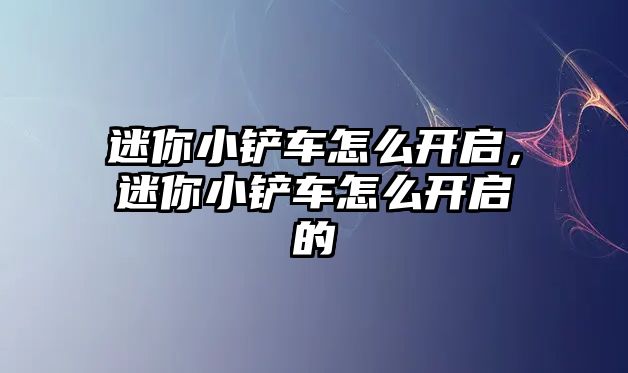 迷你小鏟車怎么開啟，迷你小鏟車怎么開啟的