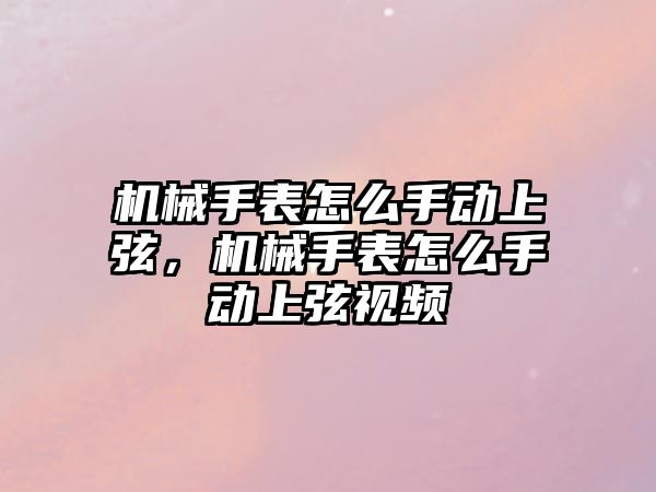 機械手表怎么手動上弦，機械手表怎么手動上弦視頻