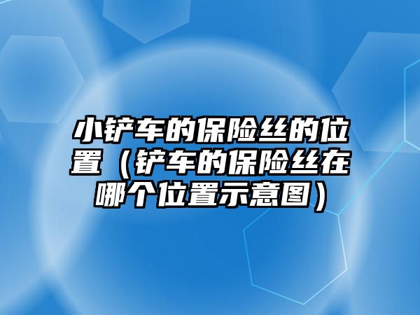 小鏟車的保險絲的位置（鏟車的保險絲在哪個位置示意圖）