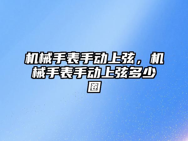 機械手表手動上弦，機械手表手動上弦多少圈