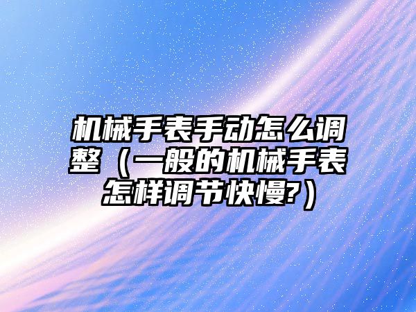 機械手表手動怎么調整（一般的機械手表怎樣調節快慢?）