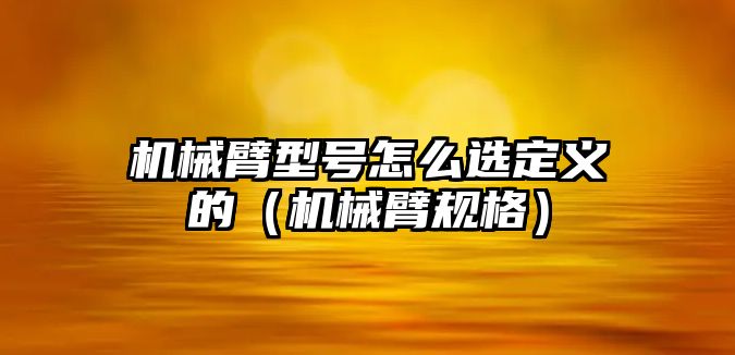 機械臂型號怎么選定義的（機械臂規格）