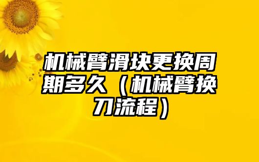 機械臂滑塊更換周期多久（機械臂換刀流程）