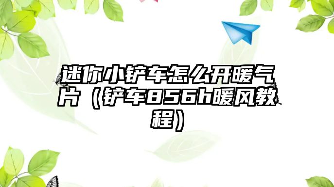 迷你小鏟車怎么開暖氣片（鏟車856h暖風教程）