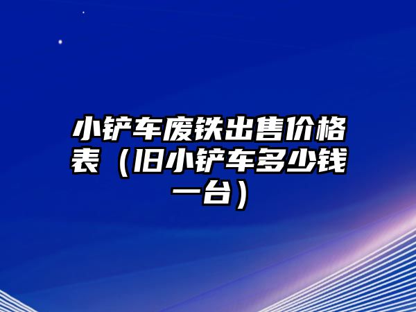 小鏟車廢鐵出售價格表（舊小鏟車多少錢一臺）