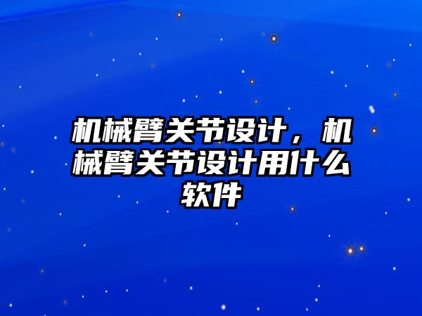 機械臂關節設計，機械臂關節設計用什么軟件