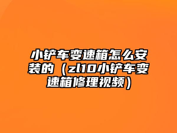 小鏟車變速箱怎么安裝的（zl10小鏟車變速箱修理視頻）