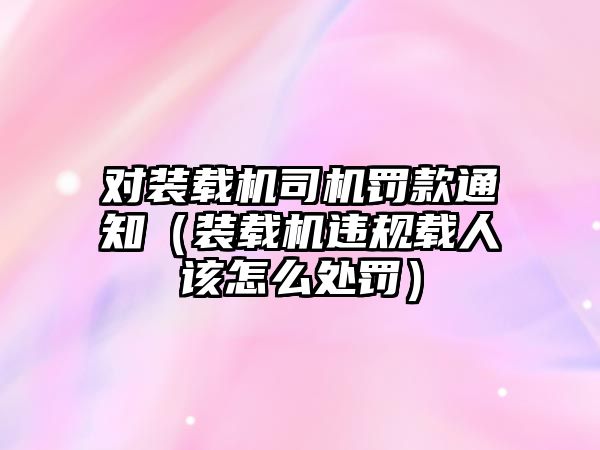 對裝載機司機罰款通知（裝載機違規(guī)載人該怎么處罰）