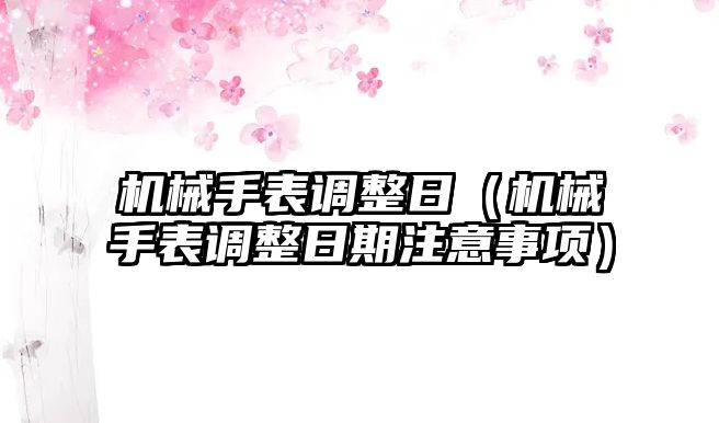 機(jī)械手表調(diào)整日（機(jī)械手表調(diào)整日期注意事項(xiàng)）