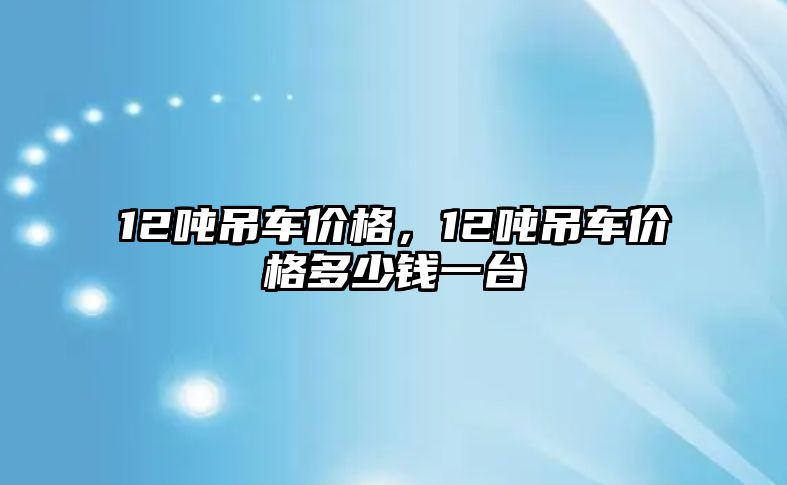 12噸吊車價格，12噸吊車價格多少錢一臺