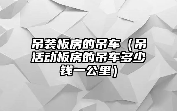 吊裝板房的吊車（吊活動板房的吊車多少錢一公里）