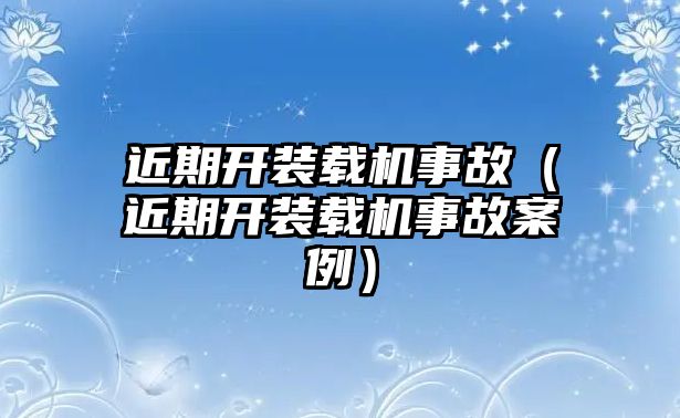 近期開裝載機(jī)事故（近期開裝載機(jī)事故案例）