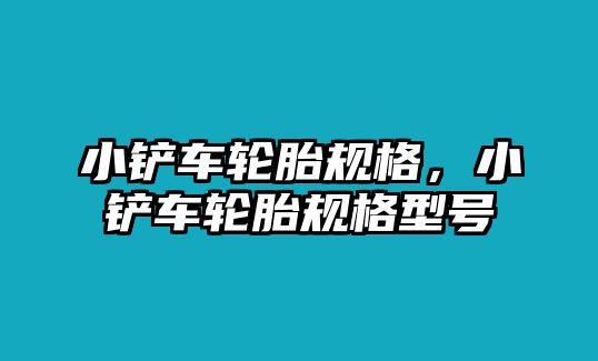 小鏟車輪胎規格，小鏟車輪胎規格型號