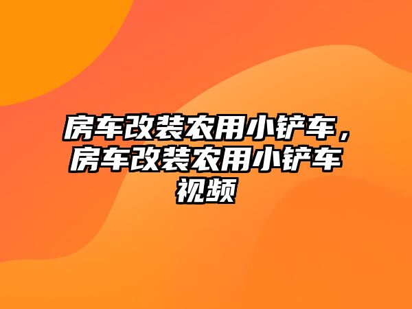 房車改裝農用小鏟車，房車改裝農用小鏟車視頻