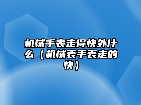 機械手表走得快外什么（機械表手表走的快）