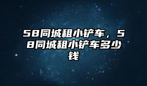 58同城租小鏟車，58同城租小鏟車多少錢