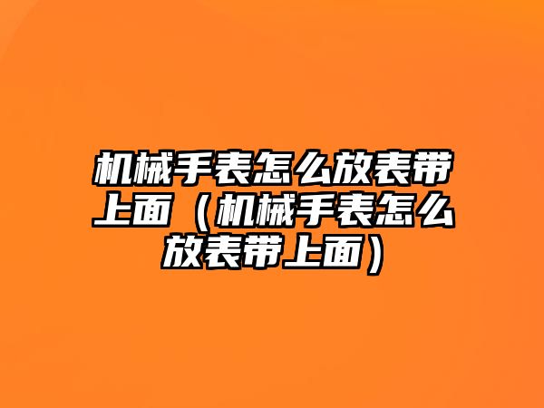 機械手表怎么放表帶上面（機械手表怎么放表帶上面）