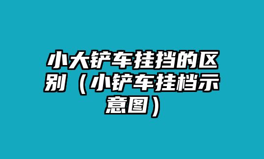 小大鏟車掛擋的區別（小鏟車掛檔示意圖）