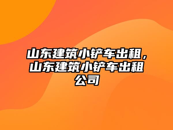 山東建筑小鏟車出租，山東建筑小鏟車出租公司