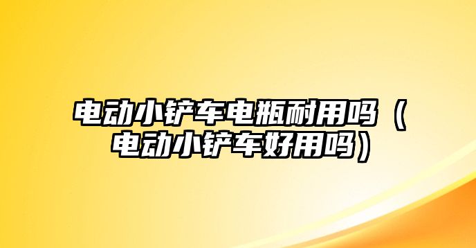 電動小鏟車電瓶耐用嗎（電動小鏟車好用嗎）