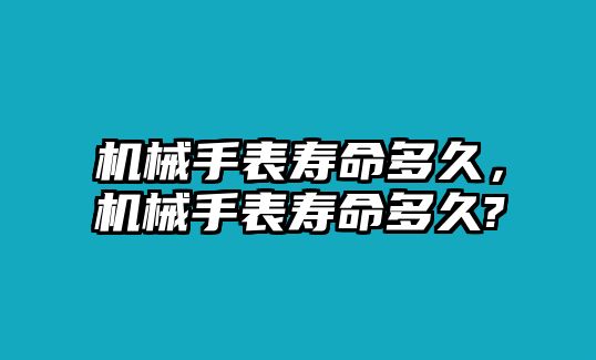 機械手表壽命多久，機械手表壽命多久?