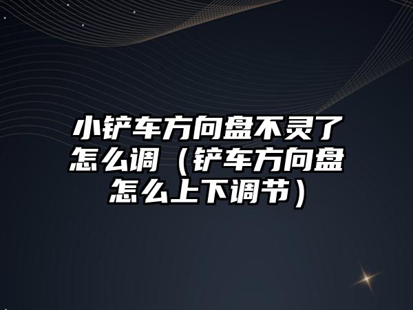 小鏟車方向盤不靈了怎么調(diào)（鏟車方向盤怎么上下調(diào)節(jié)）