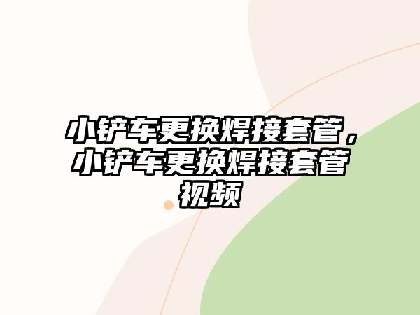 小鏟車更換焊接套管，小鏟車更換焊接套管視頻