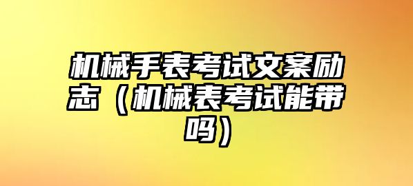 機械手表考試文案勵志（機械表考試能帶嗎）