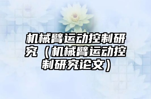 機械臂運動控制研究（機械臂運動控制研究論文）