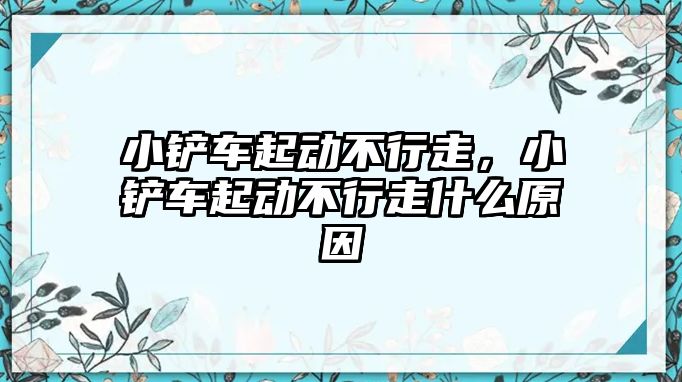 小鏟車起動不行走，小鏟車起動不行走什么原因