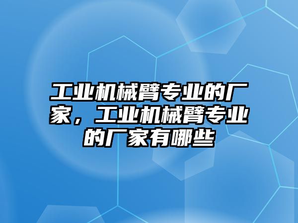 工業(yè)機(jī)械臂專業(yè)的廠家，工業(yè)機(jī)械臂專業(yè)的廠家有哪些