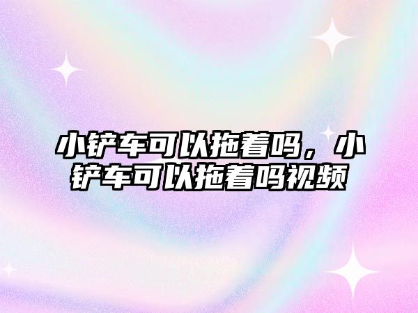 小鏟車可以拖著嗎，小鏟車可以拖著嗎視頻