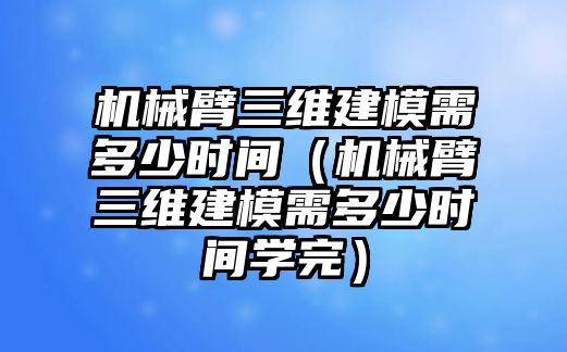 機械臂三維建模需多少時間（機械臂三維建模需多少時間學完）