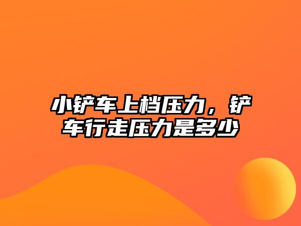 小鏟車上檔壓力，鏟車行走壓力是多少